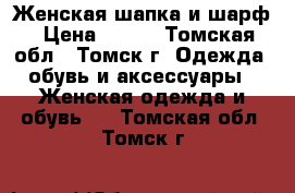 Женская шапка и шарф › Цена ­ 700 - Томская обл., Томск г. Одежда, обувь и аксессуары » Женская одежда и обувь   . Томская обл.,Томск г.